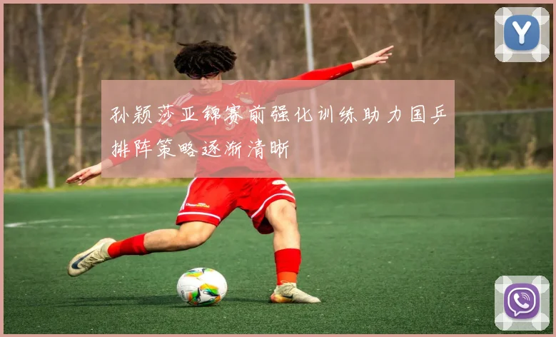 孙颖莎亚锦赛前强化训练助力国乒排阵策略逐渐清晰