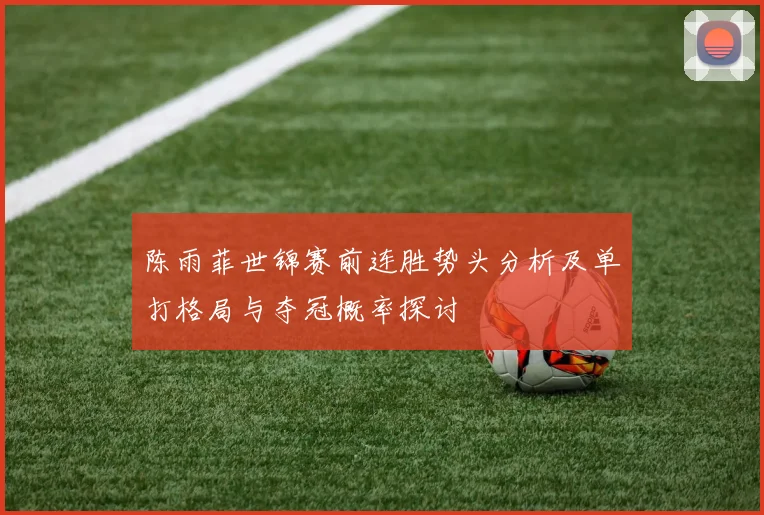 陈雨菲世锦赛前连胜势头分析及单打格局与夺冠概率探讨