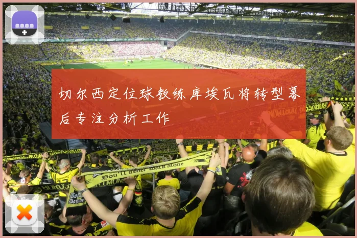切尔西定位球教练库埃瓦将转型幕后专注分析工作