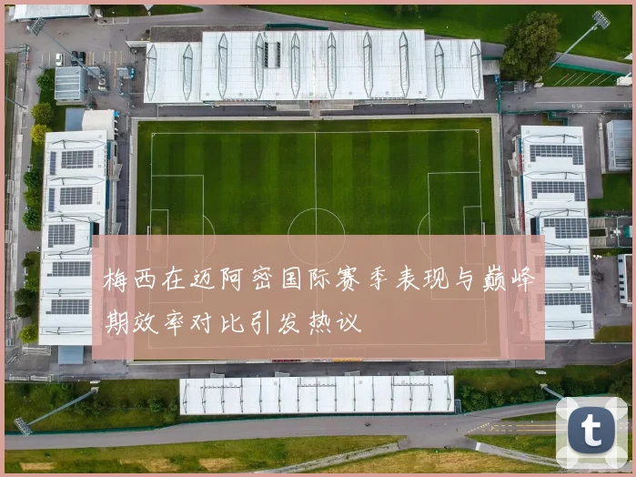 梅西在迈阿密国际赛季表现与巅峰期效率对比引发热议