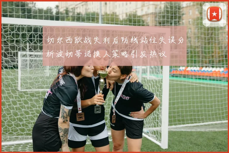 切尔西欧战失利后防线站位失误分析波切蒂诺换人策略引发热议