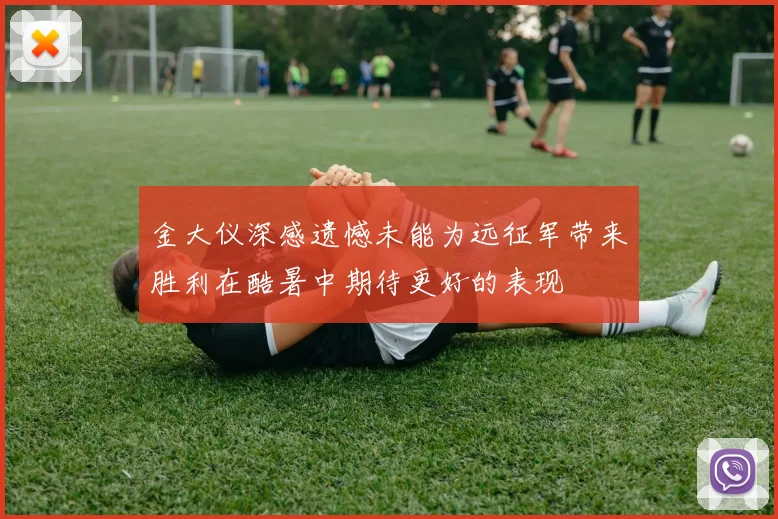 金大仪深感遗憾未能为远征军带来胜利在酷暑中期待更好的表现