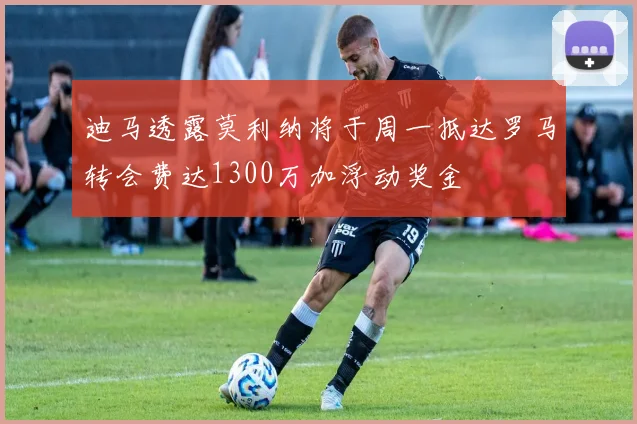 迪马透露莫利纳将于周一抵达罗马转会费达1300万加浮动奖金