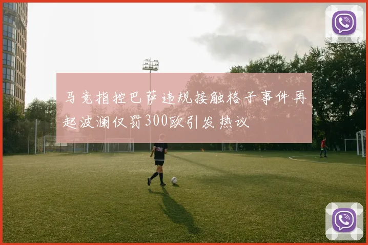 马竞指控巴萨违规接触格子事件再起波澜仅罚300欧引发热议
