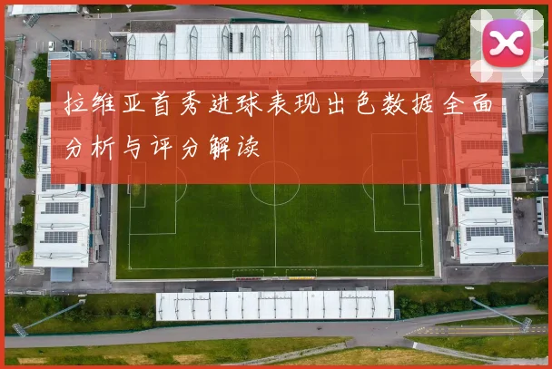 拉维亚首秀进球表现出色数据全面分析与评分解读