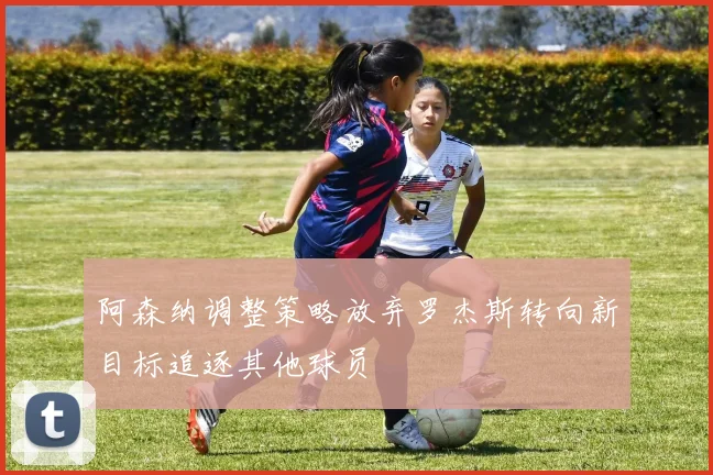 阿森纳调整策略放弃罗杰斯转向新目标追逐其他球员