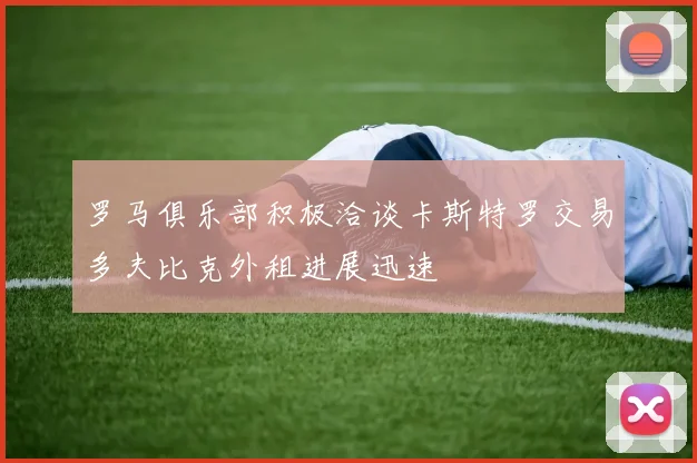 罗马俱乐部积极洽谈卡斯特罗交易多夫比克外租进展迅速