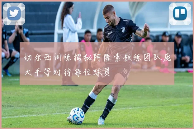 切尔西训练揭秘阿隆索教练团队庞大平等对待每位球员